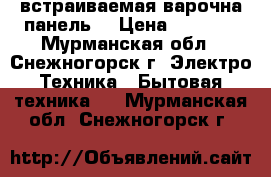 встраиваемая варочна панель. › Цена ­ 6 000 - Мурманская обл., Снежногорск г. Электро-Техника » Бытовая техника   . Мурманская обл.,Снежногорск г.